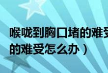 喉嚨到胸口堵的難受怎么回事（喉嚨到胸口堵的難受怎么辦）