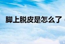 腳上脫皮是怎么了（腳上脫皮是怎么回事）