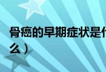 骨癌的早期癥狀是什么（骨癌的早期癥狀是什么）