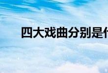 四大戲曲分別是什么（四大戲曲介紹）