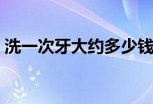 洗一次牙大約多少錢(qián)(洗牙一般多少錢(qián)一次)