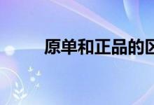 原單和正品的區(qū)別（有什么區(qū)別 ）