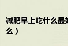 減肥早上吃什么最好簡單（減肥早上最好吃什么）