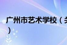 廣州市藝術(shù)學(xué)校（關(guān)于廣州市藝術(shù)學(xué)校的介紹）