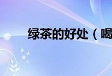 綠茶的好處（喝綠茶的好處和壞處）