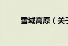 雪域高原（關(guān)于雪域高原的介紹）
