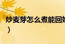 炒麥芽怎么煮能回奶（麥芽水回奶應(yīng)該怎么煮）