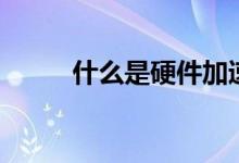 什么是硬件加速（硬件加速解釋）