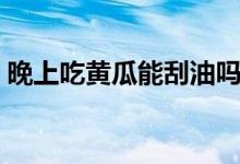 晚上吃黃瓜能刮油嗎（晚上吃黃瓜能減肥嗎）