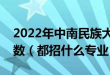 2022年中南民族大學(xué)各省招生計劃及招生人數(shù)（都招什么專業(yè)）