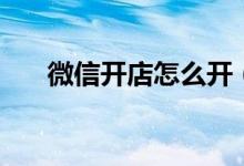 微信開店怎么開（如何開通微信店鋪）