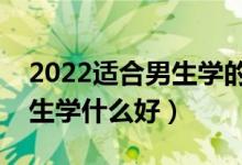 2022適合男生學(xué)的本科專業(yè)有什么（本科男生學(xué)什么好）