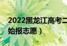 2022黑龍江高考二本志愿填報時間（哪天開始報志愿）