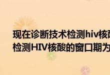 現(xiàn)在診斷技術(shù)檢測hiv核酸的窗口期為感染后的幾周左右（檢測HIV核酸的窗口期為感染后的幾周左右）