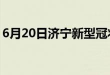 6月20日濟(jì)寧新型冠狀病毒肺炎疫情最新消息