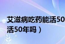 艾滋病吃藥能活50年嗎2018（艾滋病吃藥能活50年嗎）