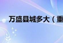 萬盛縣城多大（重慶萬盛區(qū)面積有多大）