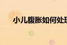 小兒腹脹如何處理（小兒腹脹怎么辦）