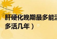 肝硬化晚期最多能活多長時間（肝硬化晚期最多活幾年）