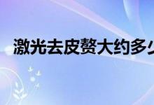 激光去皮贅大約多少錢（激光大約多少錢）