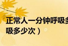 正常人一分鐘呼吸多少空氣（正常人一分鐘呼吸多少次）