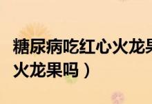 糖尿病吃紅心火龍果可以嗎（糖尿病能吃紅心火龍果嗎）