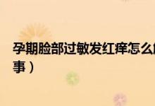 孕期臉部過敏發(fā)紅癢怎么解決（突然過敏渾身癢發(fā)紅怎么回事）