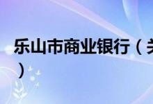 樂(lè)山市商業(yè)銀行(關(guān)于樂(lè)山市商業(yè)銀行的介紹)