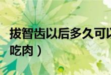 拔智齒以后多久可以吃肉（拔智齒后多久可以吃肉）