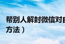 幫別人解封微信對自己有影響嗎（解封微信的方法）