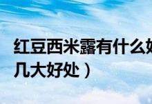 紅豆西米露有什么好處（詳解吃紅豆西米露的幾大好處）