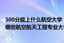 500分能上什么航空大學（2022年高考500分左右適合報考哪些航空航天工程專業(yè)大學）