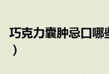 巧克力囊腫忌口哪些（巧克力囊腫忌口的東西）