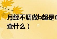 月經(jīng)不調(diào)做b超是查什么啊（月經(jīng)不調(diào)做B超查什么）