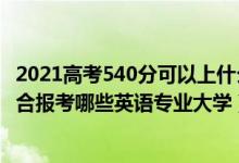 2021高考540分可以上什么大學(xué)（2022年高考540分左右適合報(bào)考哪些英語專業(yè)大學(xué)）