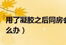 用了凝膠之后同房會怎樣（用了凝膠同房了怎么辦）