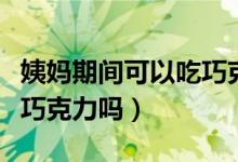 姨媽期間可以吃巧克力了嘛（姨媽期間可以吃巧克力嗎）