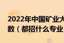 2022年中國礦業(yè)大學(xué)各省招生計劃及招生人數(shù)（都招什么專業(yè)）