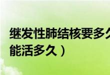 繼發(fā)性肺結(jié)核要多久才能好（繼發(fā)性的肺結(jié)核能活多久）