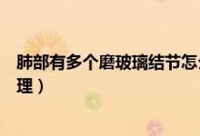 肺部有多個(gè)磨玻璃結(jié)節(jié)怎么辦（肺部多發(fā)磨玻璃結(jié)節(jié)如何處理）