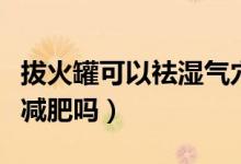 拔火罐可以祛濕氣穴位圖（拔火罐可以祛濕氣減肥嗎）