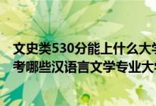文史類530分能上什么大學(xué)（2022年高考530分左右推薦報考哪些漢語言文學(xué)專業(yè)大學(xué)）