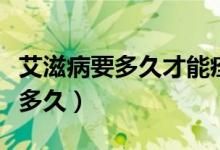 艾滋病要多久才能痊愈（艾滋病服藥后可以活多久）