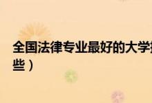 全國法律專業(yè)最好的大學(xué)排名（中國學(xué)法律最好的大學(xué)有哪些）
