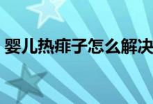 嬰兒熱痱子怎么解決（嬰兒熱痱子如何處理）