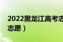 2022黑龍江高考志愿填報(bào)時(shí)間（哪天開始報(bào)志愿）