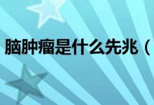 腦腫瘤是什么先兆（得腦腫瘤的前兆是什么）