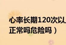 心率長期120次以上危害（心率120次/分鐘正常嗎危險(xiǎn)嗎）