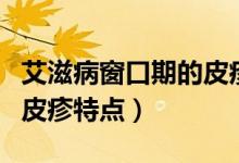 艾滋病窗口期的皮疹分布特點(diǎn)（艾滋病窗口期皮疹特點(diǎn)）