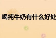 喝純牛奶有什么好處（喝純牛奶的好處介紹）